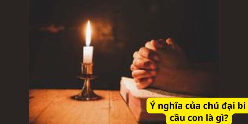 Ý nghĩa của chú đại bi cầu con là gì?