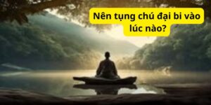 Nên tụng chú đại bi vào lúc nào?