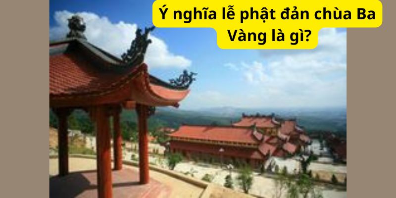 Ý nghĩa lễ phật đản chùa Ba Vàng là gì?