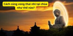 Cách cúng vong thai nhi tại chùa như thế nào?