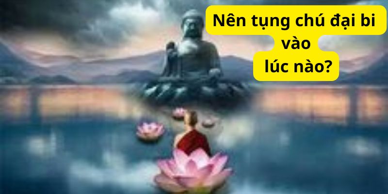 Nên tụng chú đại bi vào lúc nào?